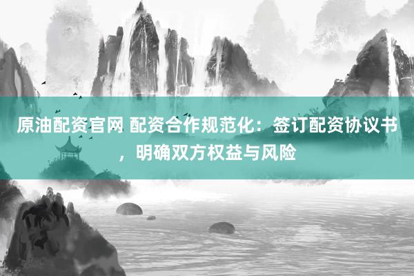原油配资官网 配资合作规范化：签订配资协议书，明确双方权益与风险