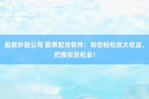 配资炒股公司 股票配资软件：助您轻松放大收益，把握投资机会！