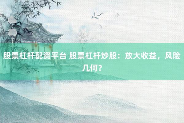 股票杠杆配资平台 股票杠杆炒股：放大收益，风险几何？