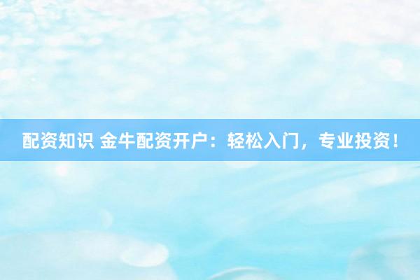 配资知识 金牛配资开户：轻松入门，专业投资！