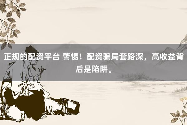 正规的配资平台 警惕！配资骗局套路深，高收益背后是陷阱。