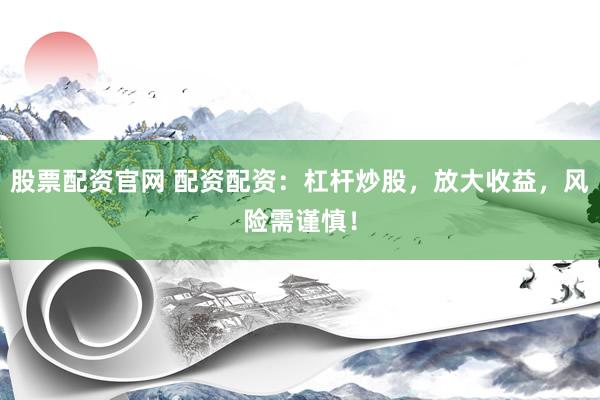 股票配资官网 配资配资：杠杆炒股，放大收益，风险需谨慎！