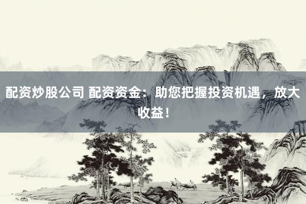 配资炒股公司 配资资金：助您把握投资机遇，放大收益！