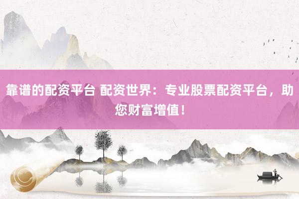 靠谱的配资平台 配资世界：专业股票配资平台，助您财富增值！