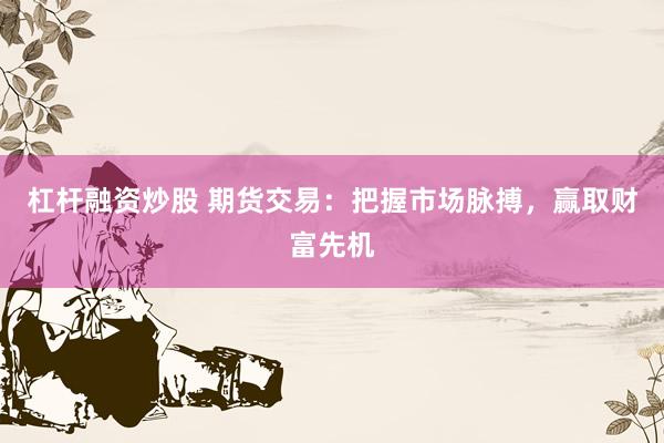 杠杆融资炒股 期货交易：把握市场脉搏，赢取财富先机