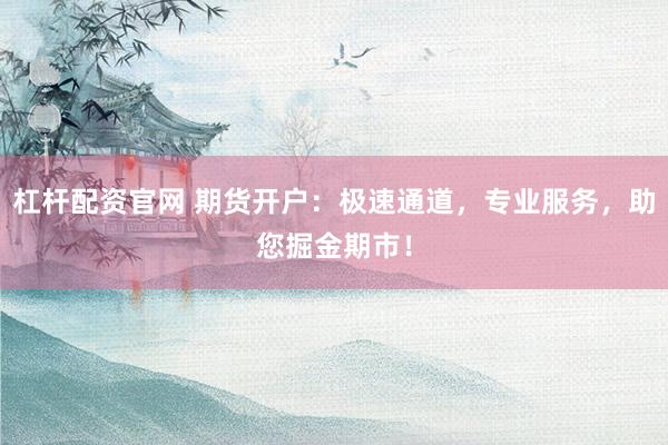 杠杆配资官网 期货开户：极速通道，专业服务，助您掘金期市！