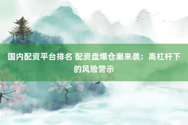 国内配资平台排名 配资盘爆仓潮来袭：高杠杆下的风险警示