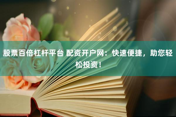股票百倍杠杆平台 配资开户网：快速便捷，助您轻松投资！
