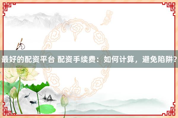 最好的配资平台 配资手续费：如何计算，避免陷阱？