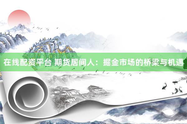 在线配资平台 期货居间人：掘金市场的桥梁与机遇