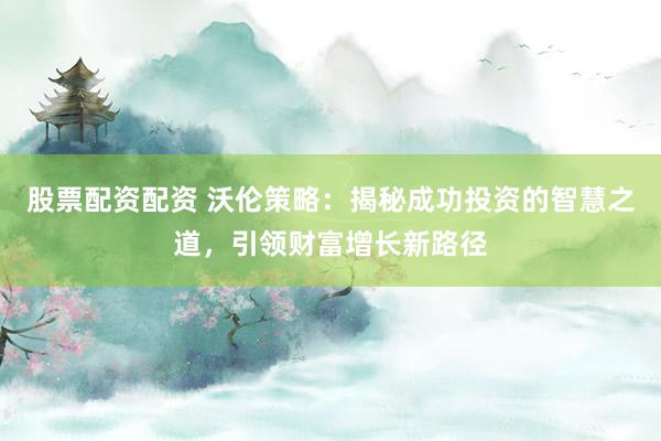 股票配资配资 沃伦策略：揭秘成功投资的智慧之道，引领财富增长新路径