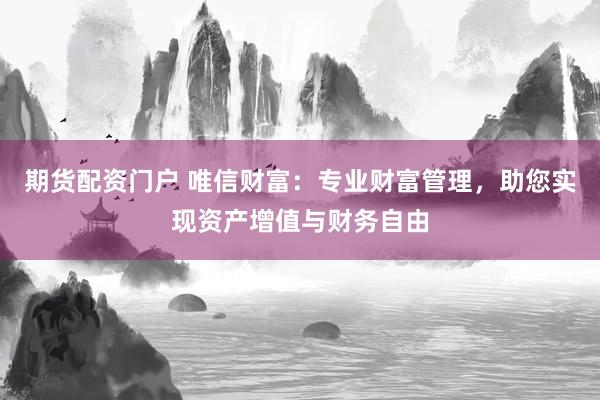 期货配资门户 唯信财富：专业财富管理，助您实现资产增值与财务自由