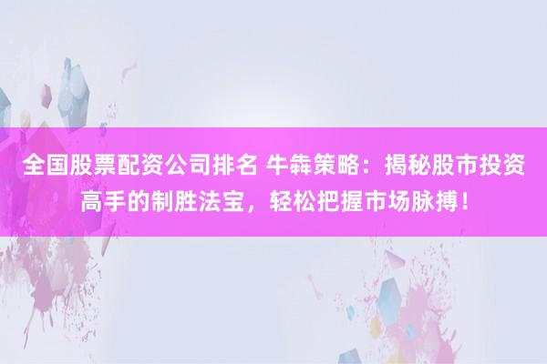全国股票配资公司排名 牛犇策略：揭秘股市投资高手的制胜法宝，轻松把握市场脉搏！