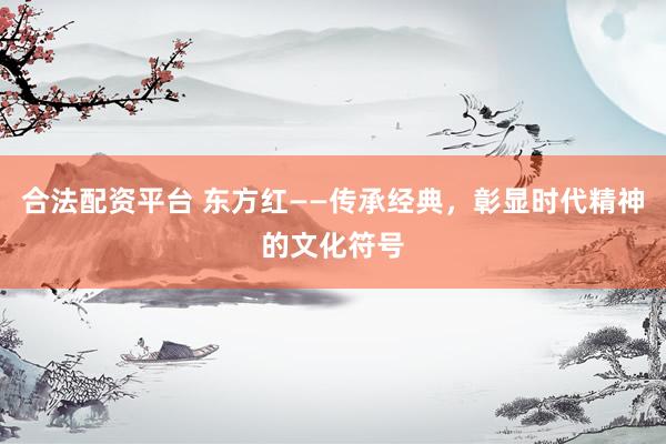 合法配资平台 东方红——传承经典，彰显时代精神的文化符号