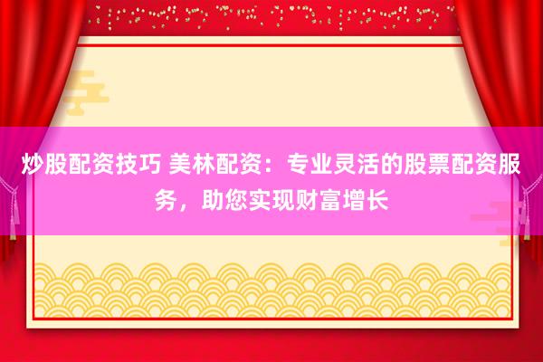 炒股配资技巧 美林配资：专业灵活的股票配资服务，助您实现财富增长