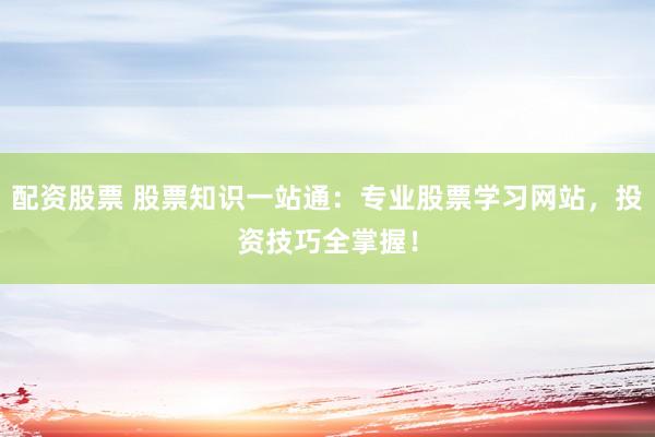 配资股票 股票知识一站通：专业股票学习网站，投资技巧全掌握！