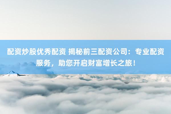 配资炒股优秀配资 揭秘前三配资公司：专业配资服务，助您开启财富增长之旅！