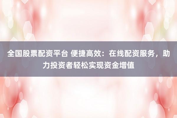 全国股票配资平台 便捷高效：在线配资服务，助力投资者轻松实现资金增值