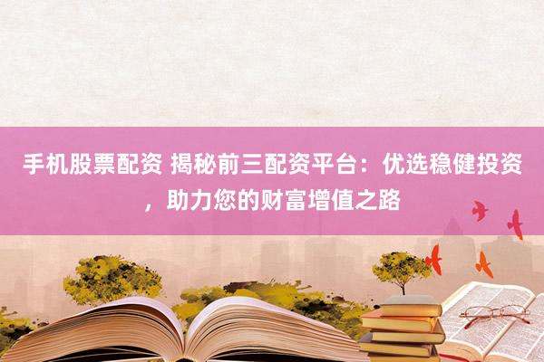手机股票配资 揭秘前三配资平台：优选稳健投资，助力您的财富增值之路