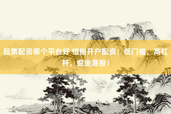 股票配资哪个平台好 恒指开户配资：低门槛，高杠杆，掘金港股！