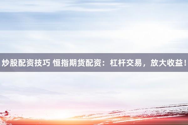炒股配资技巧 恒指期货配资：杠杆交易，放大收益！
