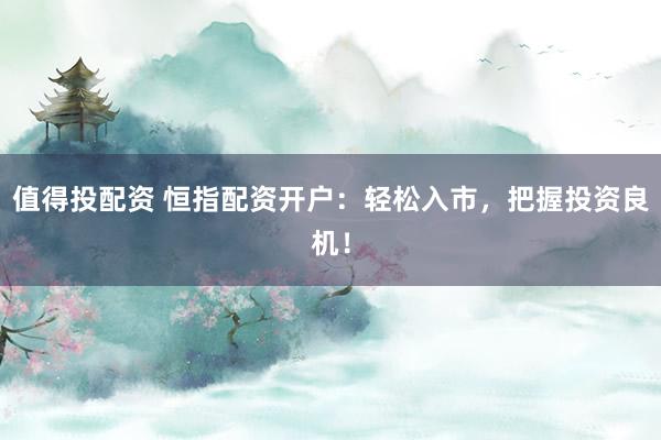 值得投配资 恒指配资开户：轻松入市，把握投资良机！