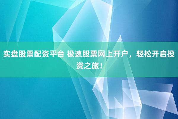 实盘股票配资平台 极速股票网上开户，轻松开启投资之旅！