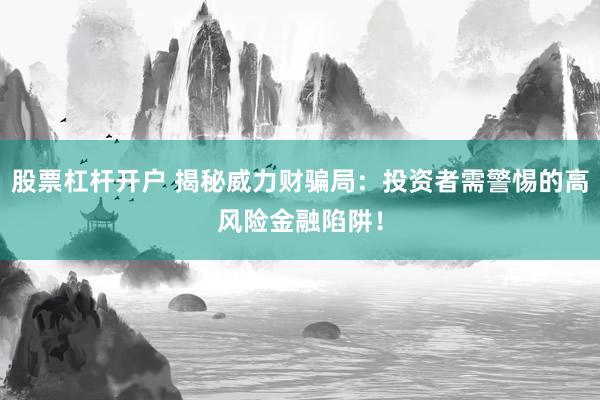 股票杠杆开户 揭秘威力财骗局：投资者需警惕的高风险金融陷阱！