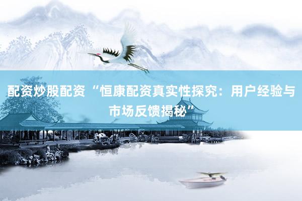 配资炒股配资 “恒康配资真实性探究：用户经验与市场反馈揭秘”