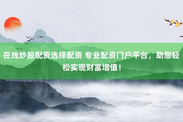 在线炒股配资选择配资 专业配资门户平台，助您轻松实现财富增值！