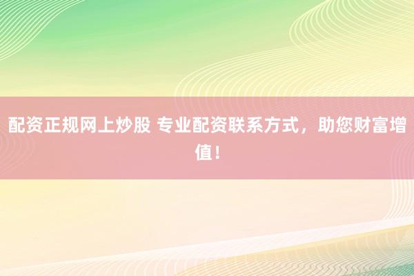 配资正规网上炒股 专业配资联系方式，助您财富增值！