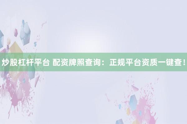炒股杠杆平台 配资牌照查询：正规平台资质一键查！