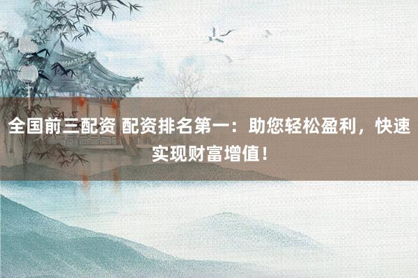 全国前三配资 配资排名第一：助您轻松盈利，快速实现财富增值！