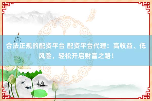 合法正规的配资平台 配资平台代理：高收益、低风险，轻松开启财富之路！