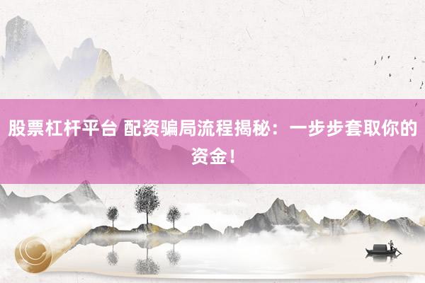 股票杠杆平台 配资骗局流程揭秘：一步步套取你的资金！