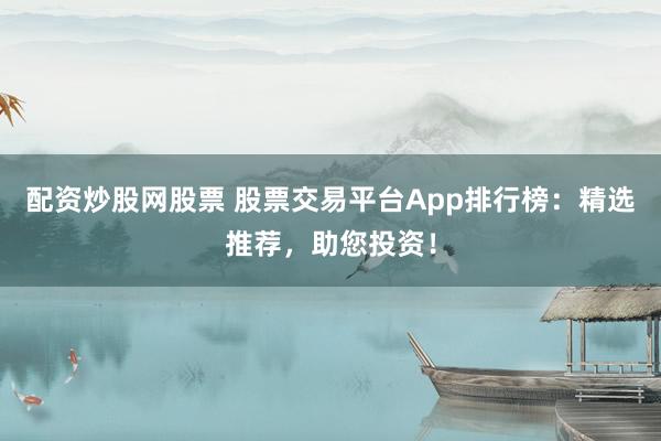 配资炒股网股票 股票交易平台App排行榜：精选推荐，助您投资！