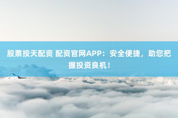 股票按天配资 配资官网APP：安全便捷，助您把握投资良机！