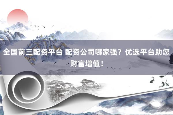 全国前三配资平台 配资公司哪家强？优选平台助您财富增值！
