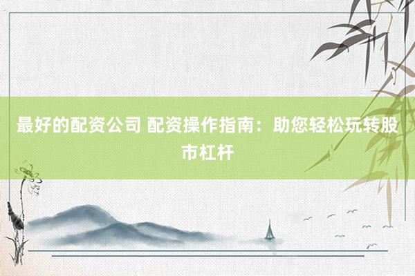 最好的配资公司 配资操作指南：助您轻松玩转股市杠杆