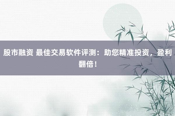股市融资 最佳交易软件评测：助您精准投资，盈利翻倍！