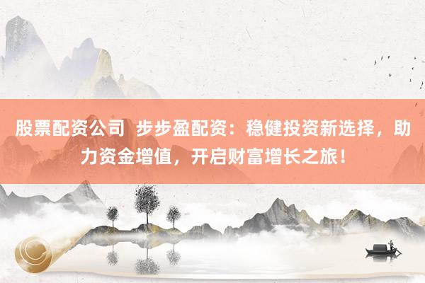 股票配资公司  步步盈配资：稳健投资新选择，助力资金增值，开启财富增长之旅！