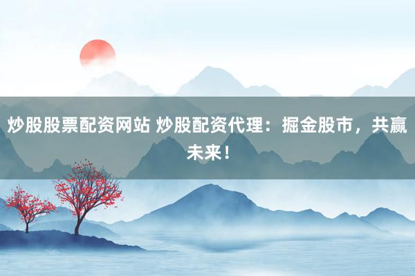 炒股股票配资网站 炒股配资代理：掘金股市，共赢未来！