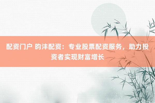 配资门户 昀沣配资：专业股票配资服务，助力投资者实现财富增长