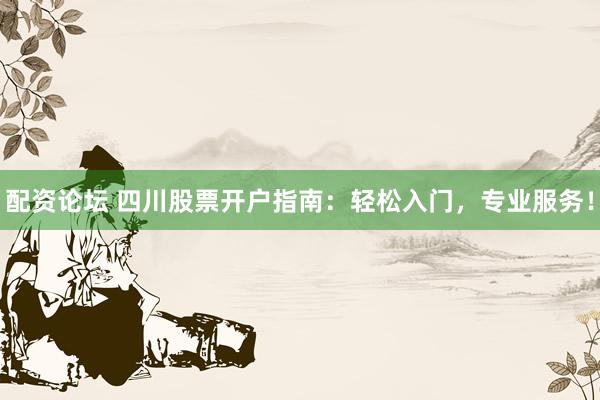 配资论坛 四川股票开户指南：轻松入门，专业服务！