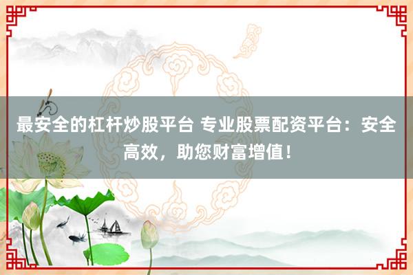 最安全的杠杆炒股平台 专业股票配资平台：安全高效，助您财富增值！