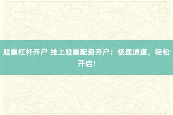 股票杠杆开户 线上股票配资开户：极速通道，轻松开启！