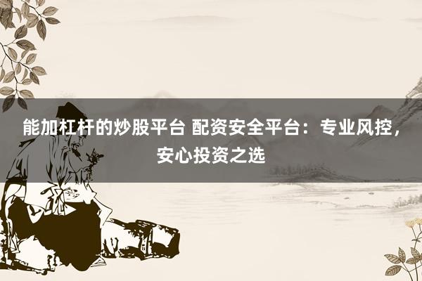 能加杠杆的炒股平台 配资安全平台：专业风控，安心投资之选
