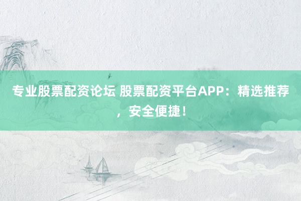 专业股票配资论坛 股票配资平台APP：精选推荐，安全便捷！