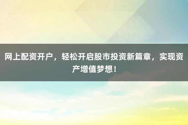 网上配资开户，轻松开启股市投资新篇章，实现资产增值梦想！