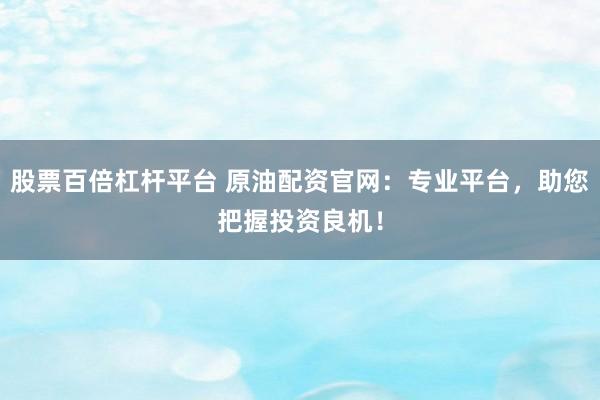 股票百倍杠杆平台 原油配资官网：专业平台，助您把握投资良机！